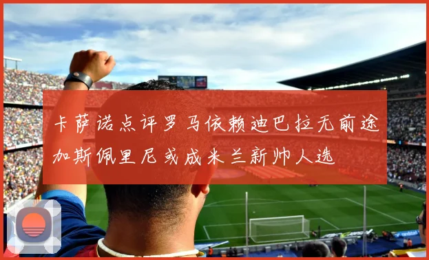 卡萨诺点评罗马依赖迪巴拉无前途加斯佩里尼或成米兰新帅人选