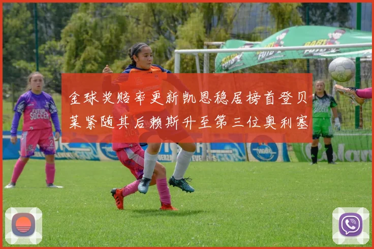金球奖赔率更新凯恩稳居榜首登贝莱紧随其后赖斯升至第三位奥利塞排名下滑至第四