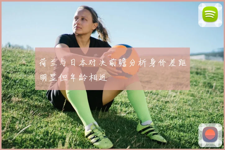 荷兰与日本对决前瞻分析身价差距明显但年龄相近