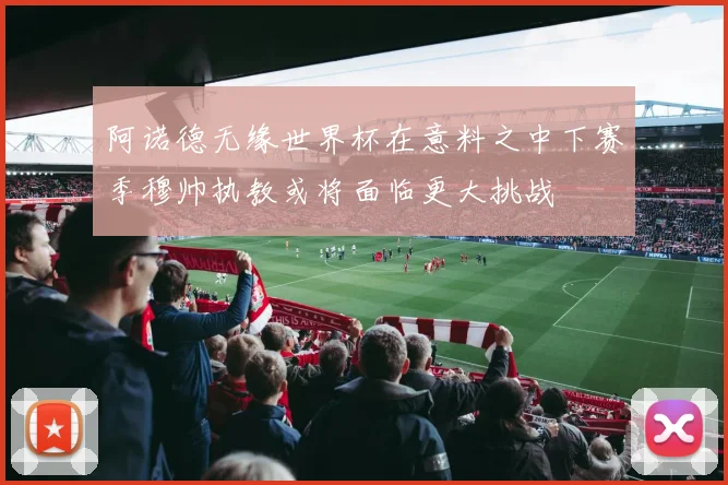 阿诺德无缘世界杯在意料之中下赛季穆帅执教或将面临更大挑战