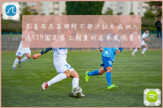 恭喜布尼亚明阿不都沙拉木成功入选U19国足第三期集训名单展现青年才俊风采