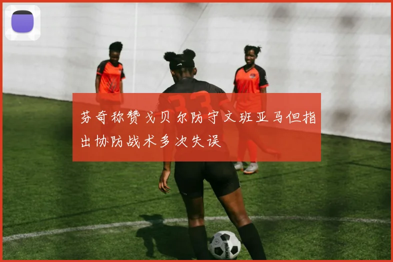 芬奇称赞戈贝尔防守文班亚马但指出协防战术多次失误