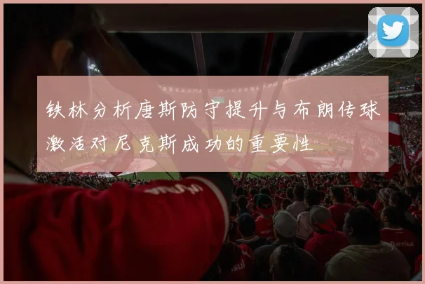 铁林分析唐斯防守提升与布朗传球激活对尼克斯成功的重要性