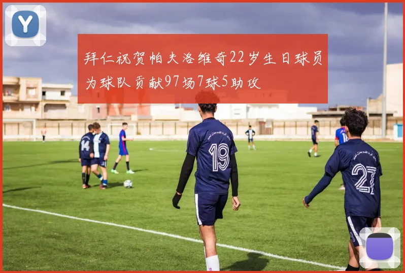 拜仁祝贺帕夫洛维奇22岁生日球员为球队贡献97场7球5助攻