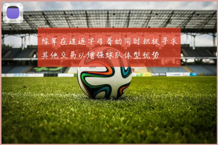 绿军在追逐字母哥的同时积极寻求其他交易以增强球队体型优势
