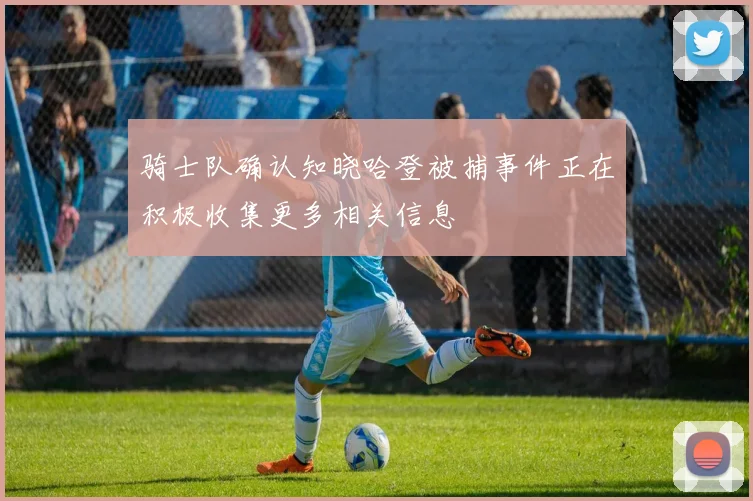 骑士队确认知晓哈登被捕事件正在积极收集更多相关信息
