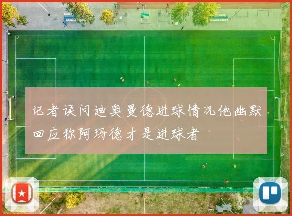 记者误问迪奥曼德进球情况他幽默回应称阿玛德才是进球者
