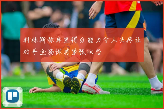 科林斯称库里得分能力令人头疼让对手全场保持紧张状态