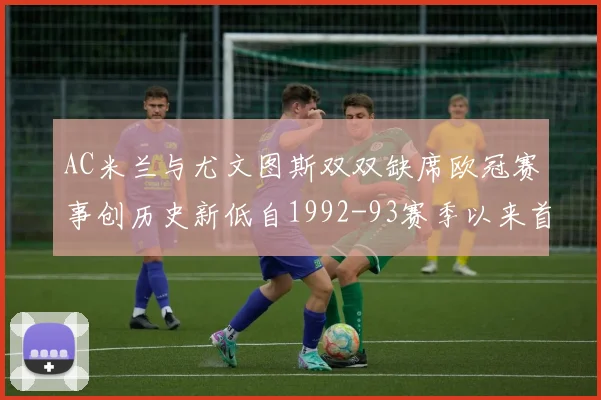 AC米兰与尤文图斯双双缺席欧冠赛事创历史新低自1992-93赛季以来首次