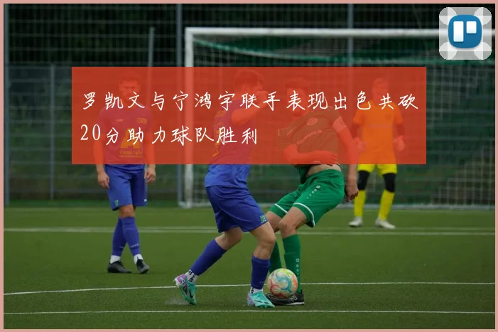 罗凯文与宁鸿宇联手表现出色共砍20分助力球队胜利