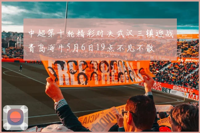 中超第十轮精彩对决武汉三镇迎战青岛海牛5月6日19点不见不散