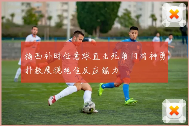 梅西补时任意球直击死角门将神勇扑救展现绝佳反应能力