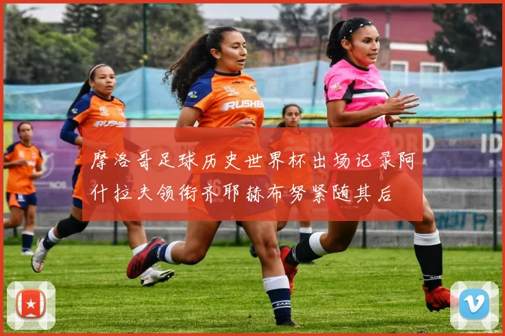 摩洛哥足球历史世界杯出场记录阿什拉夫领衔齐耶赫布努紧随其后