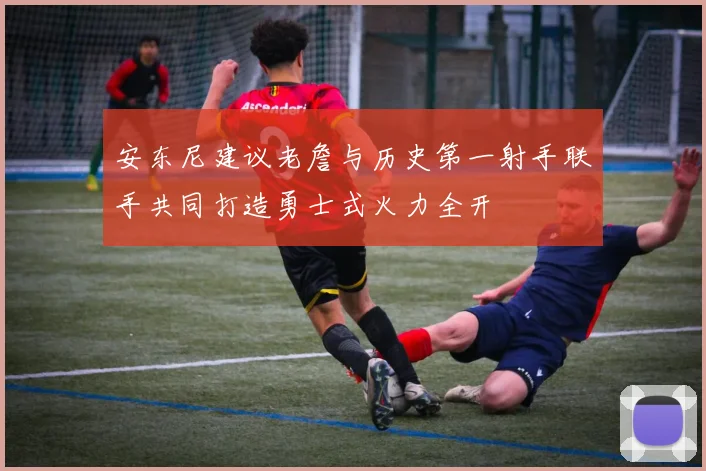 安东尼建议老詹与历史第一射手联手共同打造勇士式火力全开