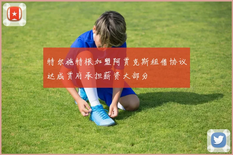 特尔施特根加盟阿贾克斯租借协议达成贾府承担薪资大部分