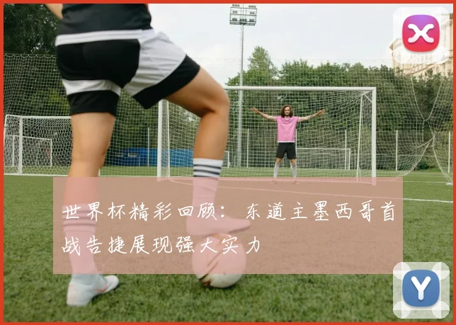 世界杯精彩回顾：东道主墨西哥首战告捷展现强大实力