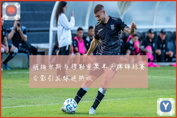 胡梅尔斯与穆勒重聚羊头牌锦标赛合影引发球迷热议