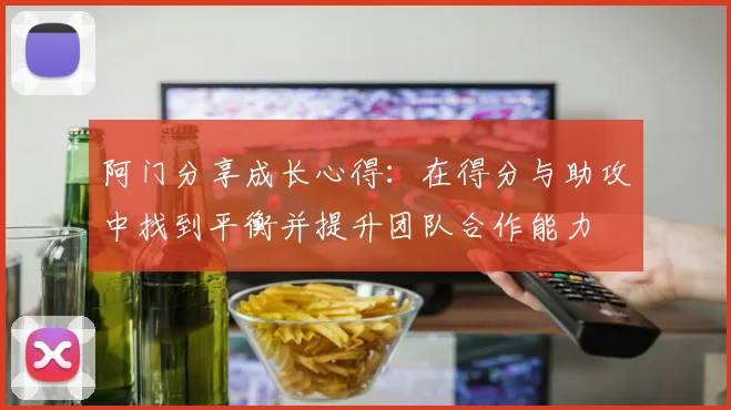 阿门分享成长心得：在得分与助攻中找到平衡并提升团队合作能力