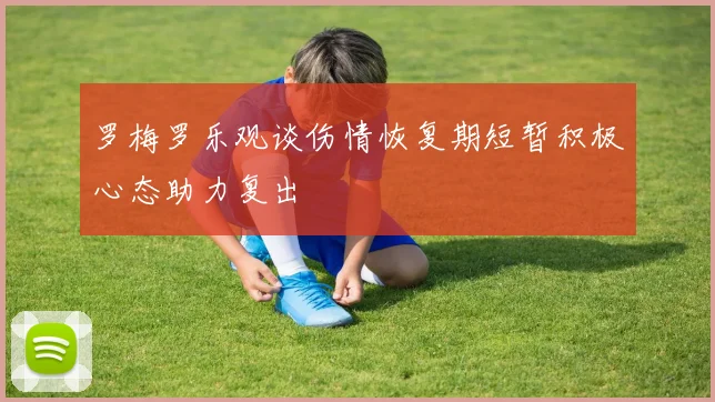 罗梅罗乐观谈伤情恢复期短暂积极心态助力复出