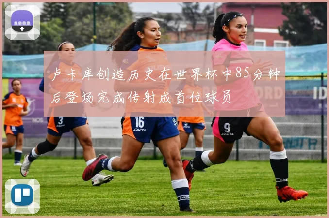 卢卡库创造历史在世界杯中85分钟后登场完成传射成首位球员
