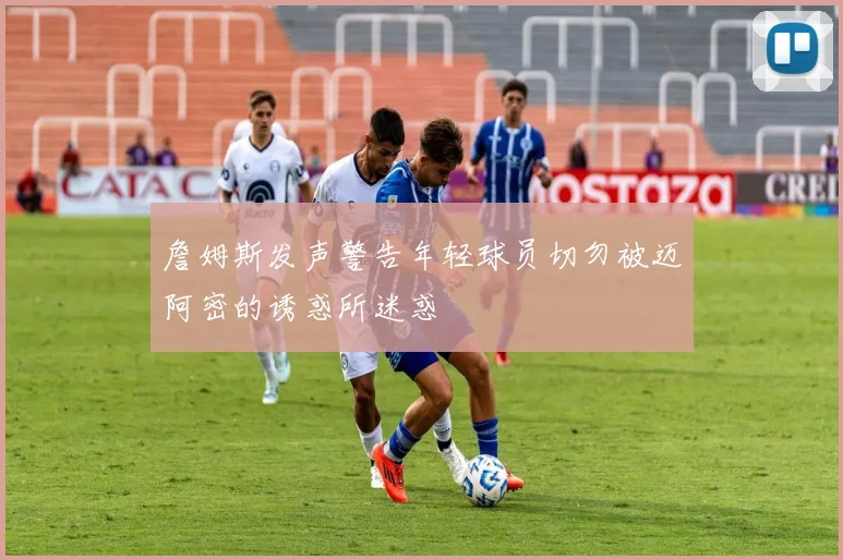 詹姆斯发声警告年轻球员切勿被迈阿密的诱惑所迷惑