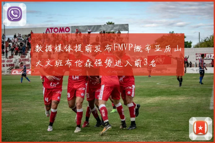 数据媒体提前发布FMVP概率亚历山大文班布伦森强势进入前3名
