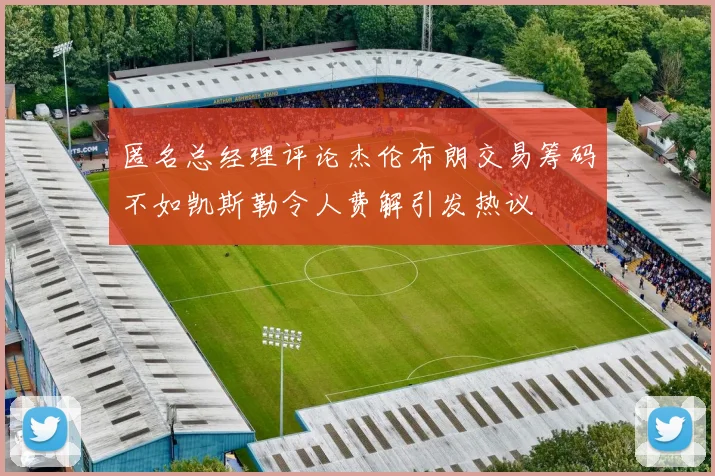 匿名总经理评论杰伦布朗交易筹码不如凯斯勒令人费解引发热议