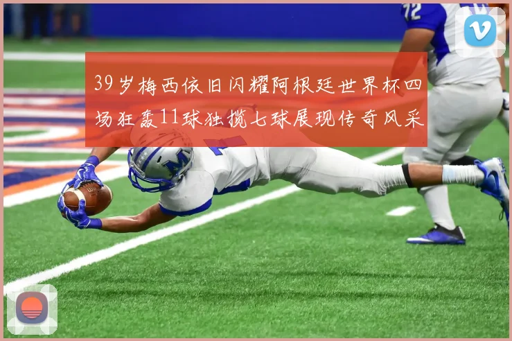 39岁梅西依旧闪耀阿根廷世界杯四场狂轰11球独揽七球展现传奇风采