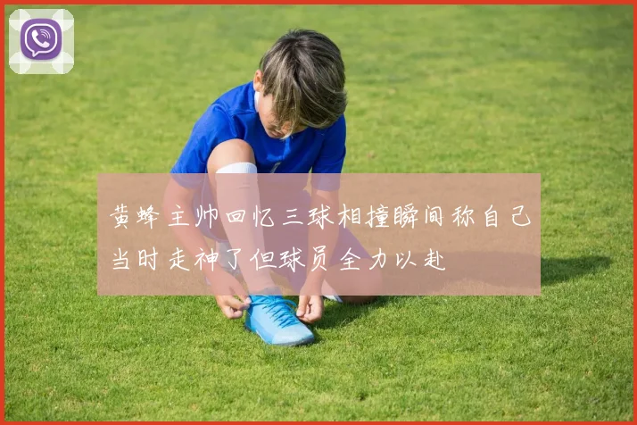 黄蜂主帅回忆三球相撞瞬间称自己当时走神了但球员全力以赴